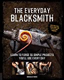 The Everyday Blacksmith: Learn to forge 55 simple projects you'll use every day, with multiple variations for styles and finishes