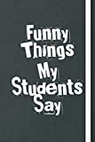 Funny Things My Students Say: great gift idea for teachers to write down the crazy, funny and silly their students say ,Sarcastic Quote Notebook Journal