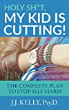 Holy Sh*t, My Kid is Cutting!: The Complete Plan to Stop Self-Harm