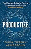 Productize: The Ultimate Guide to Turning Professional Services into Scalable Products