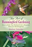 The Art of Hummingbird Gardening: How to Make Your Backyard into a Beautiful Home for Hummingbirds