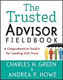 The Trusted Advisor Fieldbook: A Comprehensive Toolkit for Leading with Trust