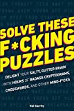 Solve These F*cking Puzzles: Delight Your Salty Gutter Brain With Hours of Badass Cryptograms, Crosswords, an