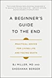 A Beginner's Guide to the End: Practical Advice for Living Life and Facing Death