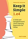 Keep it Simple: 1.e4: A Solid and Straightforward Chess Opening Repertoire for White