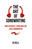 The Art of Songwriting: How to Create, Think and Live Like a Songwriter