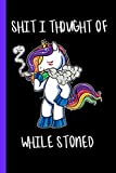 Shit I Thought Of While Stoned: Stoner Unicorn Funny Marijuana Magical Stoner Thoughts Journal 120 Page Composition Notebook