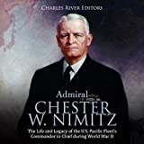 Admiral Chester W. Nimitz: The Life and Legacy of the U.S. Pacific Fleet's Commander in Chief During World War II