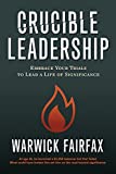 Crucible Leadership: Embrace Your Trials to Lead a Life of Significance