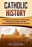 Catholic History: A Captivating Guide to the History of the Catholic Church, Starting with the Teachings of Jesus Christ Through the Roman Empire and Middle Ages to the Present