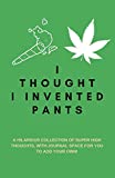 I Thought I Invented Pants: A Hilarious Collection of Super High Thoughts, with Journal Space for You to Add Your Own!: A Funny Quotes Book, Use as a Conversation Starter or Party Game