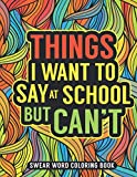 Things I Want to Say At School But Can't Swear Word Coloring Book: A Snarky & Humorous Adult Coloring Book for Stress Relief | Gifts for Teachers, Professors, Principals, or Students..