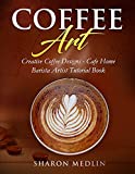 Coffee Art: Creative Coffee Designs - Cafe Home Barista Artist Tutorial Book