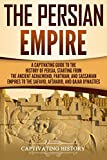 The Persian Empire: A Captivating Guide to the History of Persia, Starting from the Ancient Achaemenid, Parthian, and Sassanian Empires to the Safavid, Afsharid, and Qajar Dynasties (History of Iran)