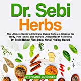 Dr. Sebi Herbs: The Ultimate Guide to Eliminate Mucus Build-up, Cleanse the Body from Toxins, and Improve Overall Health Following Dr. Sebi's Natural Plant-Based Herbal Healing Method