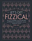 Let's Get Fizzical: More than 50 Bubbly Cocktail Recipes with Prosecco, Champagne, and Other Sparkli