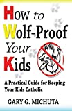 How to Wolf-proof Your Kids: A Practical Guide For Keeping Your Kids Catholic