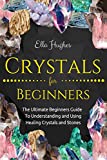 Crystals for Beginners: The Ultimate Beginners Guide To Understanding and Using Healing Crystals and Stones