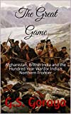 The Great Game: Afghanistan, British India and the Hundred Year War for India's Northern Frontier