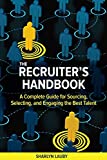 The Recruiter’s Handbook: A Complete Guide for Sourcing, Selecting, and Engaging the Best Talent