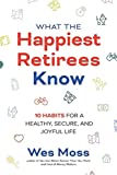 What the Happiest Retirees Know: 10 Habits for a Healthy, Secure, and Joyful Life