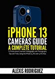 iPhone 13 Cameras Guide : A Complete Tutorial to Professional Cinematic Videography and Photography Tips and Tricks Using the iPhone 13, Pro and 13 Pro Max
