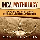 Inca Mythology: Captivating Inca Myths of Gods, Goddesses, and Legendary Creatures