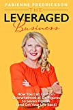 The Leveraged Business: How You Can Go From Overwhelmed at Six Figures to Seven Figures (and Gain Your Life Back)