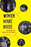 Women Make Noise: Girl Bands from Motown to the Modern: Girl Bands from the Motown to the Modern