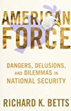 American Force: Dangers, Delusions, and Dilemmas in National Security (A Council on Foreign Relations Book)