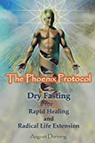 The Phoenix Protocol Dry Fasting for Rapid Healing and Radical Life Extension: Functional Immortality