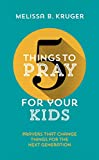 5 Things to Pray for Your Kids: Prayers That Change Things for the Next Generation