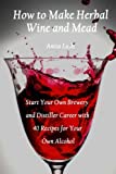 How to Make Herbal Wine and Mead: Start Your Own Brewery and Distiller Career with 40 Recipes for Your Own Alcohol: (Herbal Fermentation, Home Distilling, DIY Bartender)