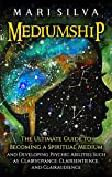 Mediumship: The Ultimate Guide to Becoming a Spiritual Medium and Developing Psychic Abilities Such as Clairvoyance, Clairsentience, and Clairaudience
