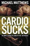 Cardio Sucks!:The Simple Science of Burning Fat Fast and Getting in Shape (The Build Healthy Muscle Series)