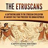 The Etruscans: A Captivating Guide to the Etruscan Civilization of Ancient Italy that Preceded the Roman Republic