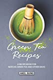 Green Tea Recipes: A Recipe Book for Matcha Green Tea and Other Ideas