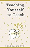 Teaching Yourself To Teach: A Comprehensive guide to the fundamental and Practical Information You Need to Succeed as a Teacher Today (Teaching Today Book 1)