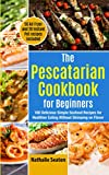 The Pescatarian Cookbook for Beginners: 100 Delicious Simple Seafood Recipes for Healthier Eating Without Skimping on Flavor (50 Air Fryer and 20 Instant Pot recipes included)