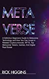 METAVERSE: A Definitive Beginners Guide to Metaverse Technology and How You Can Invest in Related Cryptocurrencies, NFTS, Top Metaverse Tokens, Games, And Digital Real Estate