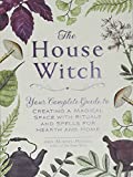 The House Witch: Your Complete Guide to Creating a Magical Space with Rituals and Spells for Hearth and Home