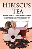 Hibiscus Tea: Naturally Reduce High Blood Pressure and Hypertension with Hibiscus Tea (Essential Oils, aromatherapy, alternative cures, holistic cures)