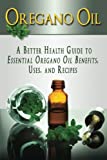 Oregano Oil: A Better Health Guide to Essential Oregano Oil Benefits, Uses, and Recipes (Essential Oils, aromatherapy, alternative cures, holistic cures)