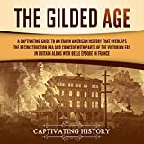 The Gilded Age: A Captivating Guide to an Era in American History That Overlaps the Reconstruction Era and Coincides with Parts of the Victorian Era in Britain Along with the Belle Époque in France