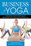 The Business of Yoga: A Step-by-Step Guide for Marketing and Maximizing Profits for Yoga Studios and Instructors