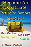 Become an Expatriate-Retire to Sonora, Mexico Close to Home: San Carlos, Puerto Penasco, Rocky Point, Kino Bay, Alamos): Become a Sonora Explorer