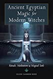 Ancient Egyptian Magic for Modern Witches: Rituals, Meditations, and Magical Tools