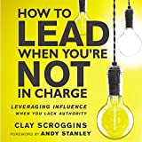 How to Lead When You're Not in Charge: Leveraging Influence When You Lack Authority