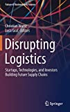 Disrupting Logistics: Startups, Technologies, and Investors Building Future Supply Chains (Future of Business and Finance)