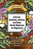 Antiviral, Antibiotic, Alkaline, and Detox Herbal Medicines for Beginners: How to make and use the most effective natural herbs for faster, cheaper, and safer treatments